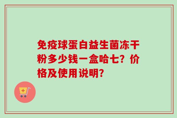 球蛋白益生菌冻干粉多少钱一盒哈七?价格及使用说明? 球蛋白益生菌冻干粉多少钱一盒哈七?价格及使用说明?