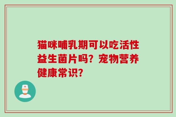 猫咪哺乳期可以吃活性益生菌片吗?宠物营养健康常识? 猫咪哺乳期可以吃活性益生菌片吗?宠物营养健康常识?