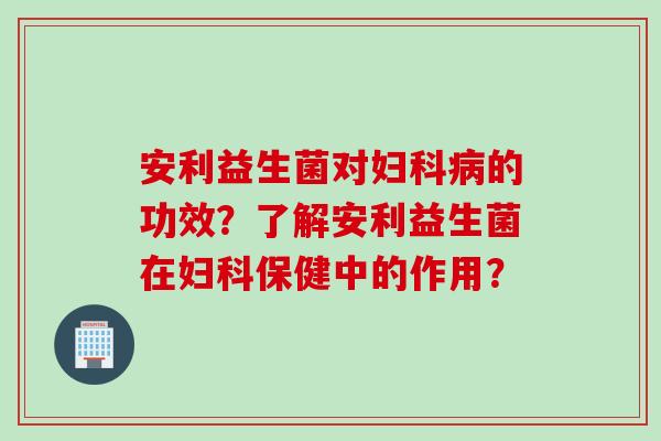 安利益生菌对的功效？了解安利益生菌在保健中的作用？