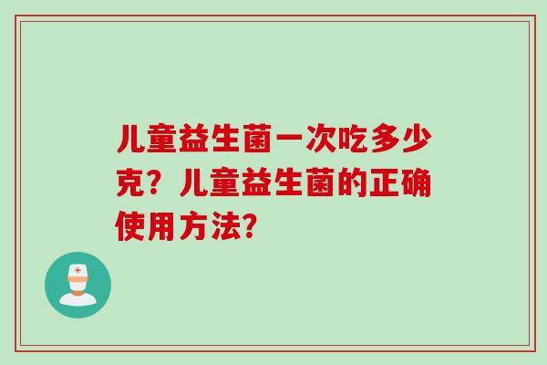 儿童益生菌一次吃多少克?儿童益生菌的正确使用方法? 儿童益生菌一次吃多少克?儿童益生菌的正确使用方法?
