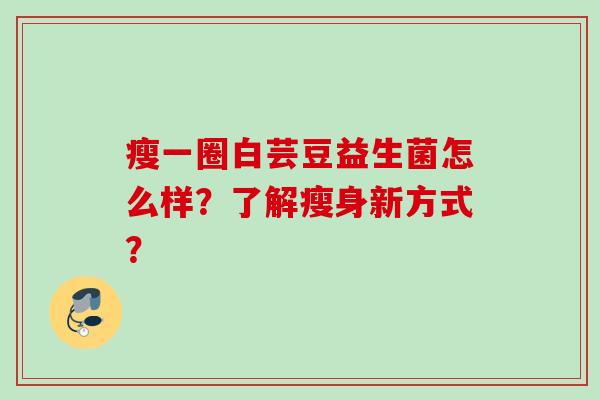 瘦一圈白芸豆益生菌怎么样?了解瘦身新方式? 瘦一圈白芸豆益生菌怎么样?了解瘦身新方式?