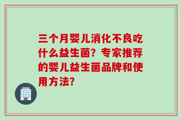 三个月婴儿吃什么益生菌？专家推荐的婴儿益生菌品牌和使用方法？