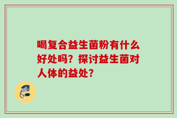 喝复合益生菌粉有什么好处吗？探讨益生菌对人体的益处？