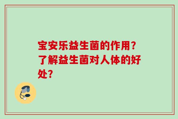 宝安乐益生菌的作用？了解益生菌对人体的好处？