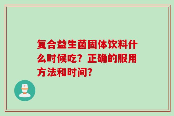 复合益生菌固体饮料什么时候吃？正确的服用方法和时间？
