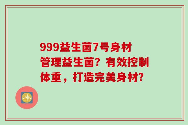 999益生菌7号身材管理益生菌？有效控制体重，打造完美身材？