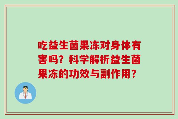 吃益生菌果冻对身体有害吗？科学解析益生菌果冻的功效与副作用？