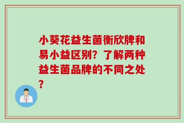 小葵花益生菌衡欣牌和易小益区别？了解两种益生菌品牌的不同之处？