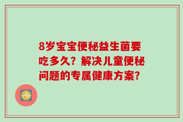 8岁宝宝益生菌要吃多久？解决儿童问题的专属健康方案？