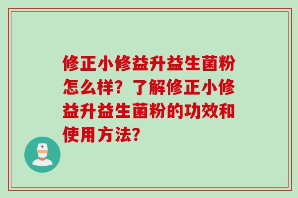 修正小修益升益生菌粉怎么样？了解修正小修益升益生菌粉的功效和使用方法？