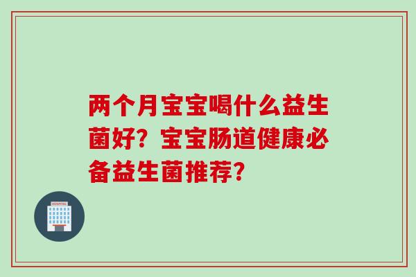 两个月宝宝喝什么益生菌好？宝宝肠道健康必备益生菌推荐？