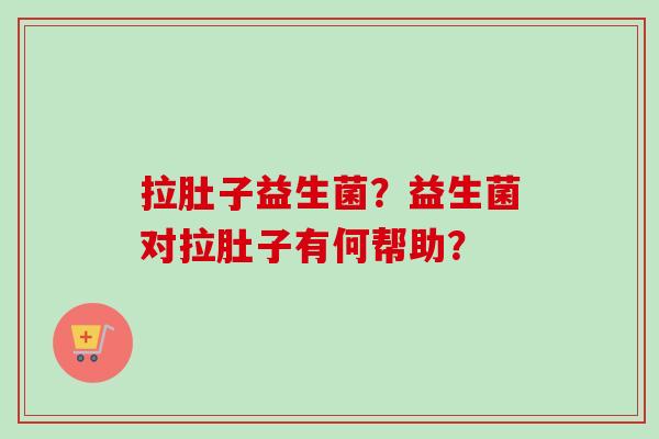拉肚子益生菌？益生菌对拉肚子有何帮助？