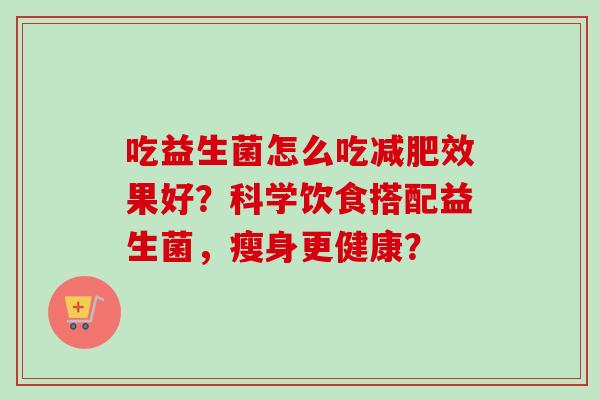 吃益生菌怎么吃效果好？科学饮食搭配益生菌，瘦身更健康？