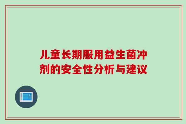 儿童长期服用益生菌冲剂的安全性分析与建议