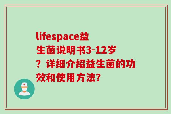 lifespace益生菌说明书3-12岁？详细介绍益生菌的功效和使用方法？
