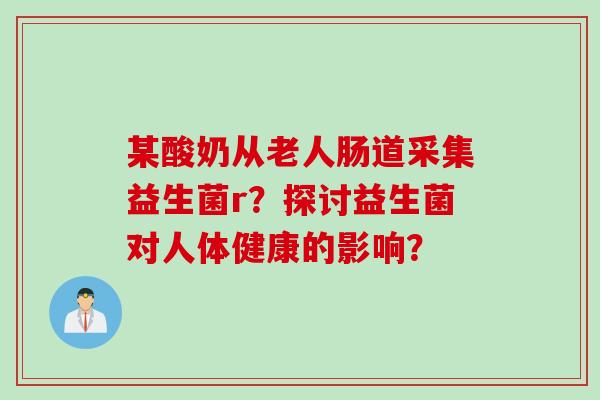 某酸奶从老人肠道采集益生菌r？探讨益生菌对人体健康的影响？