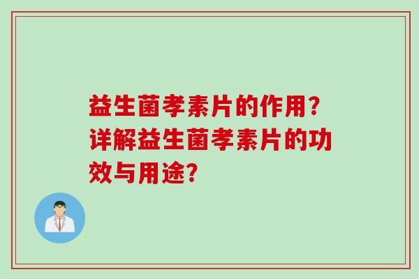 益生菌孝素片的作用？详解益生菌孝素片的功效与用途？