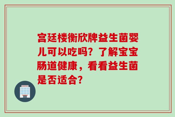 宫廷楼衡欣牌益生菌婴儿可以吃吗？了解宝宝肠道健康，看看益生菌是否适合？
