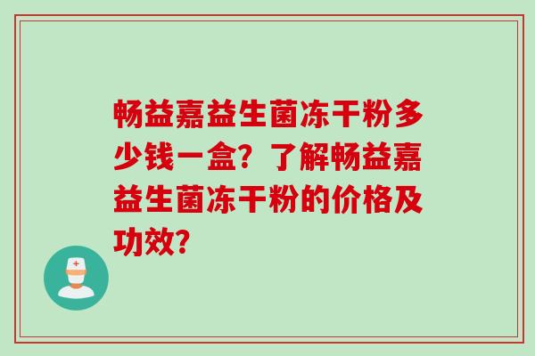 畅益嘉益生菌冻干粉多少钱一盒？了解畅益嘉益生菌冻干粉的价格及功效？