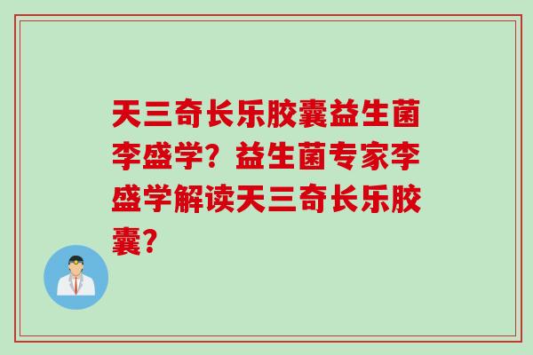 天三奇长乐胶囊益生菌李盛学？益生菌专家李盛学解读天三奇长乐胶囊？