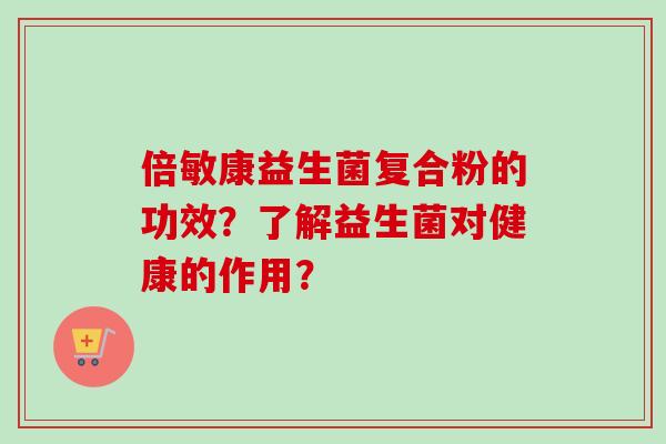 倍敏康益生菌复合粉的功效？了解益生菌对健康的作用？