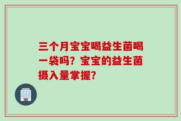 三个月宝宝喝益生菌喝一袋吗？宝宝的益生菌摄入量掌握？