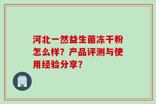 河北一然益生菌冻干粉怎么样？产品评测与使用经验分享？