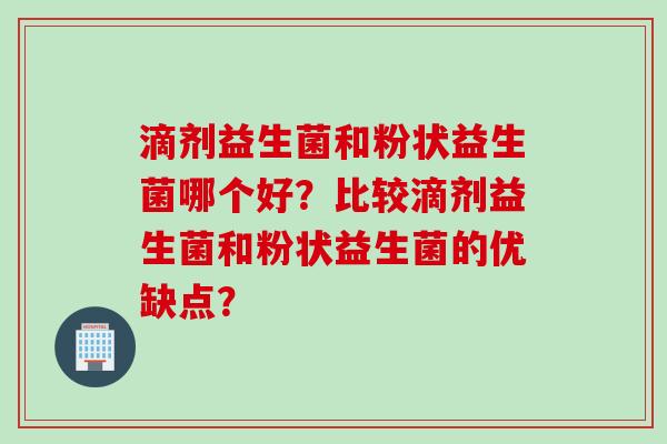 滴剂益生菌和粉状益生菌哪个好？比较滴剂益生菌和粉状益生菌的优缺点？