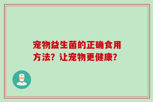 宠物益生菌的正确食用方法？让宠物更健康？