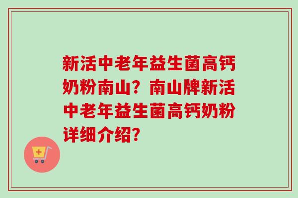 新活中老年益生菌高钙奶粉南山？南山牌新活中老年益生菌高钙奶粉详细介绍？