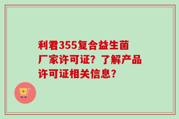 利君355复合益生菌厂家许可证？了解产品许可证相关信息？