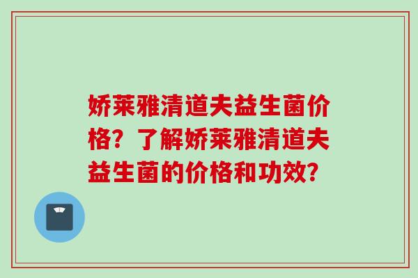 娇莱雅清道夫益生菌价格？了解娇莱雅清道夫益生菌的价格和功效？