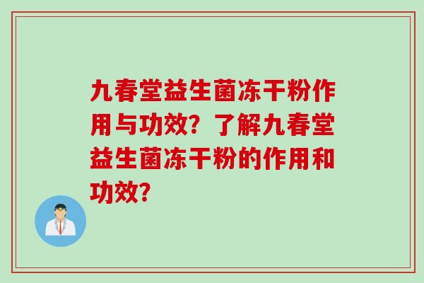 九春堂益生菌冻干粉作用与功效？了解九春堂益生菌冻干粉的作用和功效？
