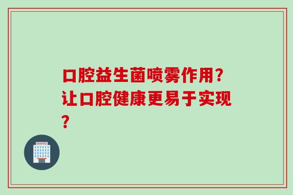 口腔益生菌喷雾作用？让口腔健康更易于实现？