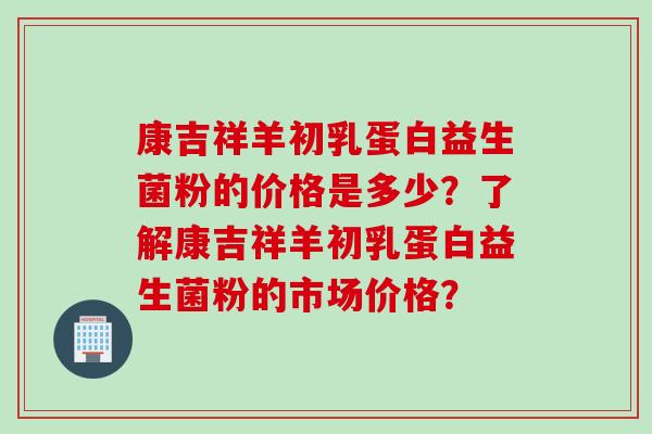 康吉祥羊初乳蛋白益生菌粉的价格是多少？了解康吉祥羊初乳蛋白益生菌粉的市场价格？
