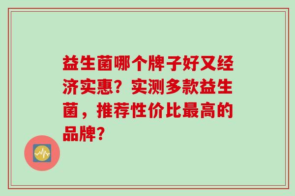 益生菌哪个牌子好又经济实惠？实测多款益生菌，推荐性价比高的品牌？