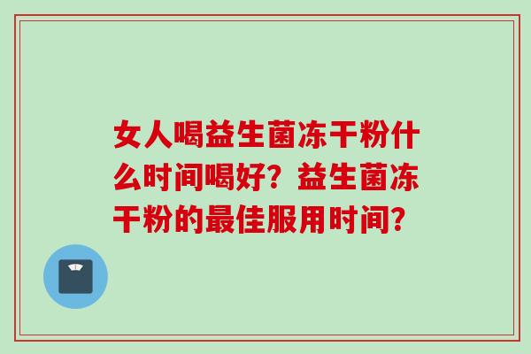 女人喝益生菌冻干粉什么时间喝好？益生菌冻干粉的佳服用时间？