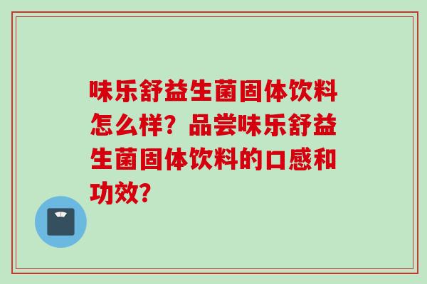 味乐舒益生菌固体饮料怎么样？品尝味乐舒益生菌固体饮料的口感和功效？