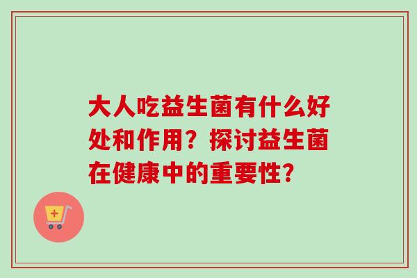 大人吃益生菌有什么好处和作用？探讨益生菌在健康中的重要性？