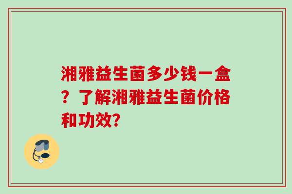 湘雅益生菌多少钱一盒？了解湘雅益生菌价格和功效？