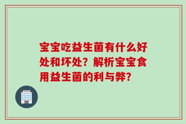 宝宝吃益生菌有什么好处和坏处？解析宝宝食用益生菌的利与弊？