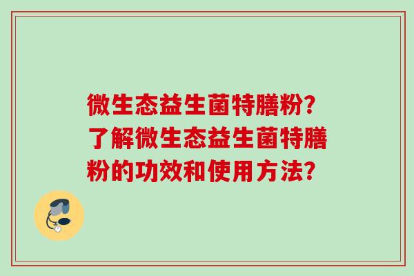 微生态益生菌特膳粉？了解微生态益生菌特膳粉的功效和使用方法？