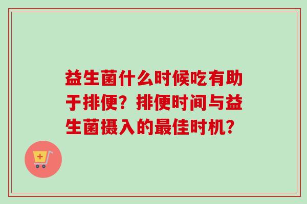 益生菌什么时候吃有助于排便？排便时间与益生菌摄入的佳时机？