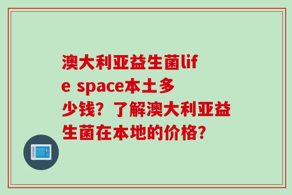 澳大利亚益生菌life space本土多少钱？了解澳大利亚益生菌在本地的价格？