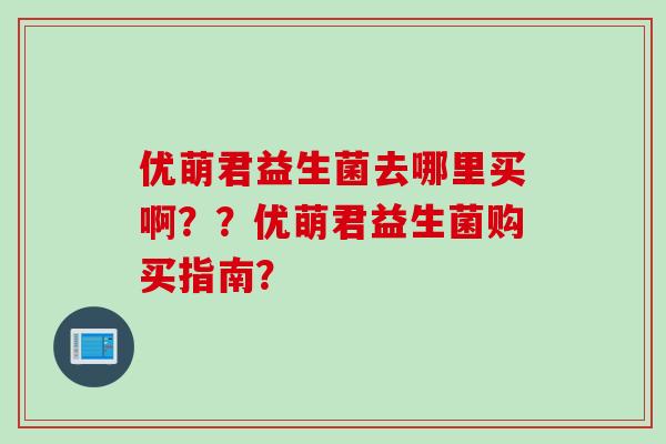 优萌君益生菌去哪里买啊？？优萌君益生菌购买指南？