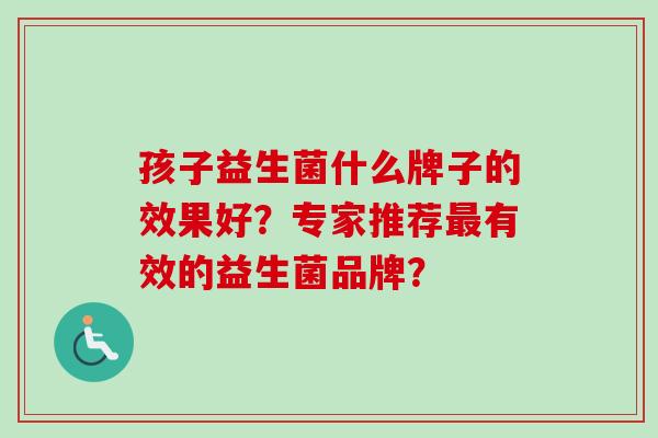 孩子益生菌什么牌子的效果好？专家推荐有效的益生菌品牌？