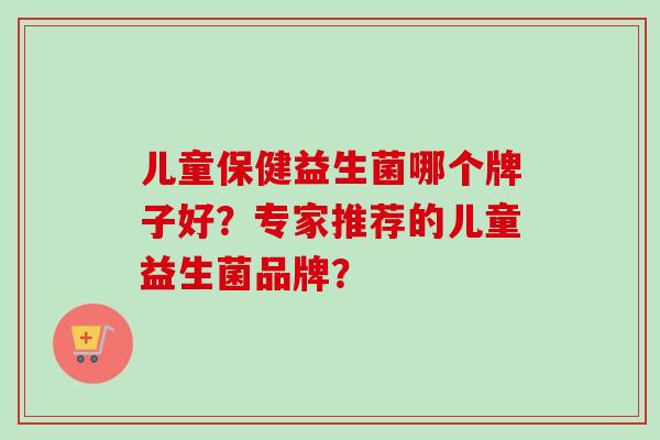 儿童保健益生菌哪个牌子好？专家推荐的儿童益生菌品牌？