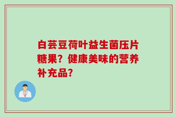 白芸豆荷叶益生菌压片糖果？健康美味的营养补充品？