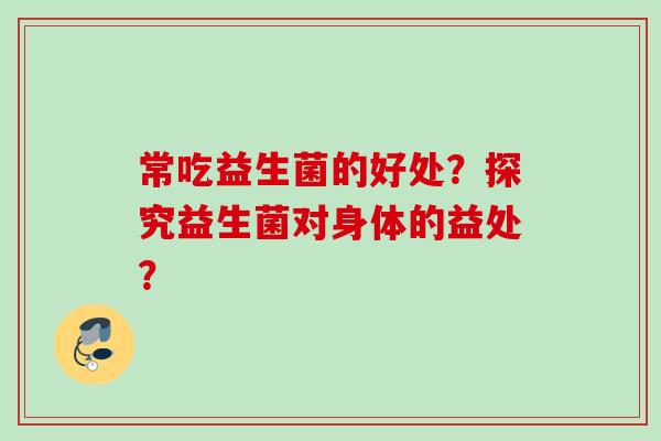 常吃益生菌的好处?探究益生菌对身体的益处? 常吃益生菌的好处?探究益生菌对身体的益处?