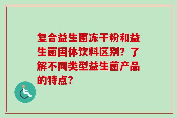 复合益生菌冻干粉和益生菌固体饮料区别?了解不同类型益生菌产品的特点? 复合益生菌冻干粉和益生菌固体饮料区别?了解不同类型益生菌产品的特点?